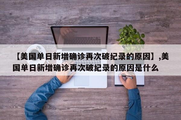 【美国单日新增确诊再次破纪录的原因】,美国单日新增确诊再次破纪录的原因是什么-第1张图片