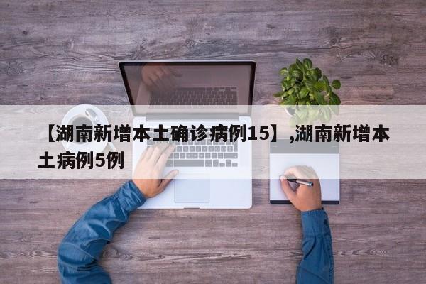 【湖南新增本土确诊病例15】,湖南新增本土病例5例-第1张图片