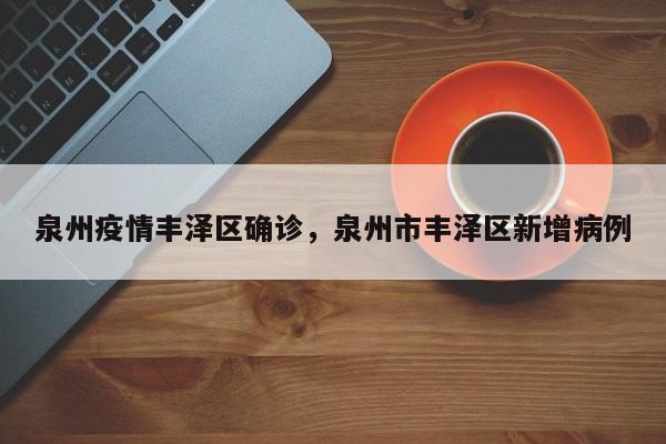 泉州疫情丰泽区确诊，泉州市丰泽区新增病例-第1张图片