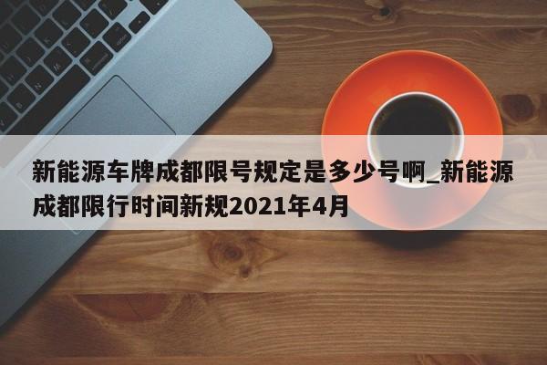新能源车牌成都限号规定是多少号啊_新能源成都限行时间新规2021年4月-第1张图片