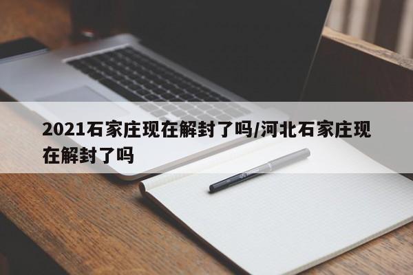 2021石家庄现在解封了吗/河北石家庄现在解封了吗-第1张图片