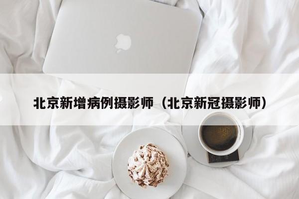 北京新增病例摄影师（北京新冠摄影师）-第1张图片