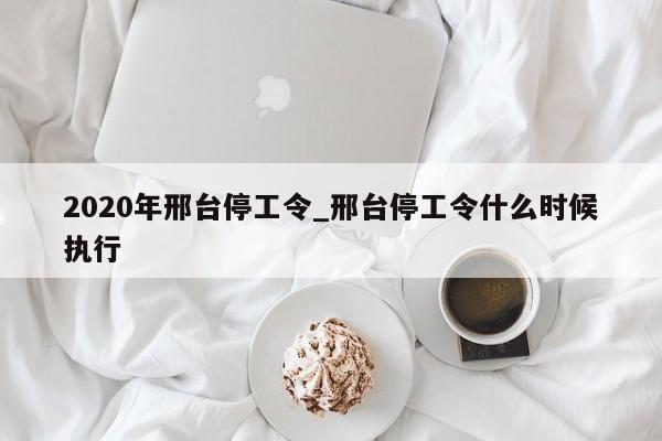 2020年邢台停工令_邢台停工令什么时候执行-第1张图片
