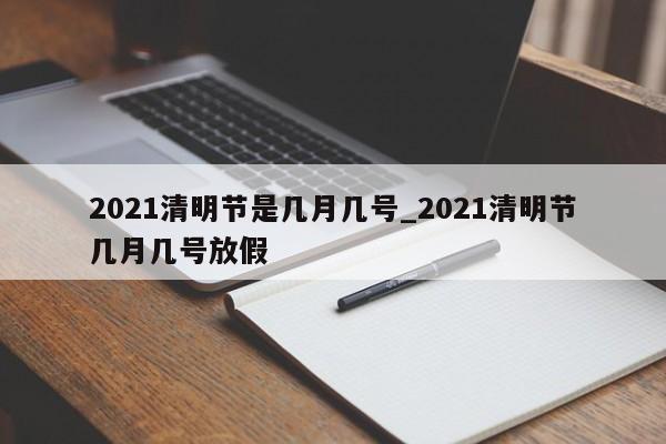 2021清明节是几月几号_2021清明节几月几号放假-第1张图片