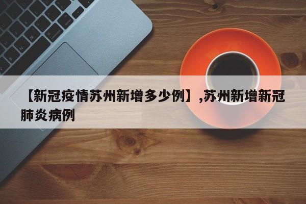 【新冠疫情苏州新增多少例】,苏州新增新冠肺炎病例-第1张图片