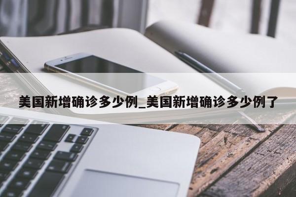 美国新增确诊多少例_美国新增确诊多少例了-第1张图片
