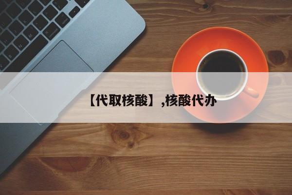 【代取核酸】,核酸代办-第1张图片
