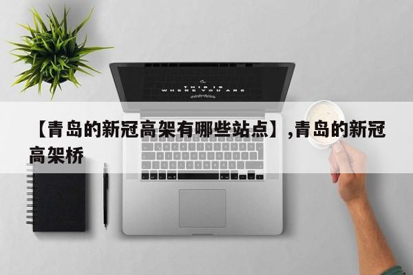【青岛的新冠高架有哪些站点】,青岛的新冠高架桥-第1张图片