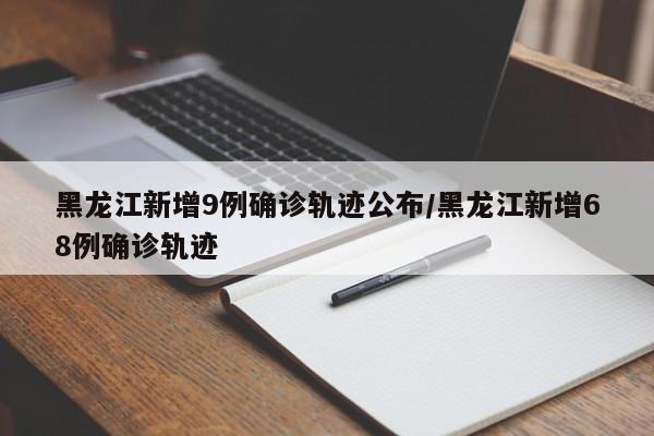 黑龙江新增9例确诊轨迹公布/黑龙江新增68例确诊轨迹-第1张图片