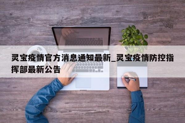 灵宝疫情官方消息通知最新_灵宝疫情防控指挥部最新公告-第1张图片