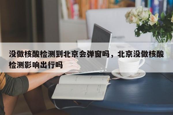 没做核酸检测到北京会弹窗吗，北京没做核酸检测影响出行吗-第1张图片