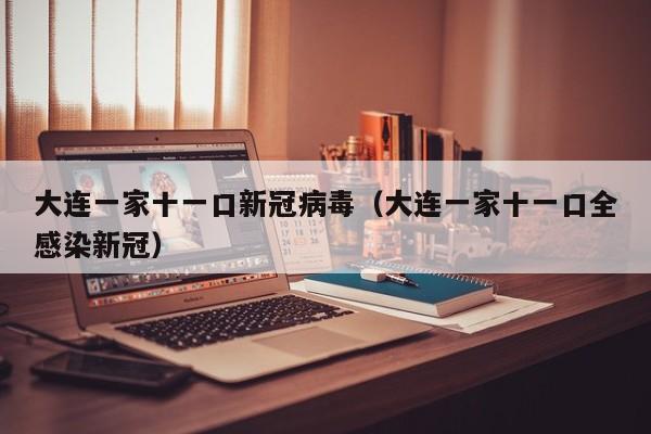 大连一家十一口新冠病毒（大连一家十一口全感染新冠）-第1张图片