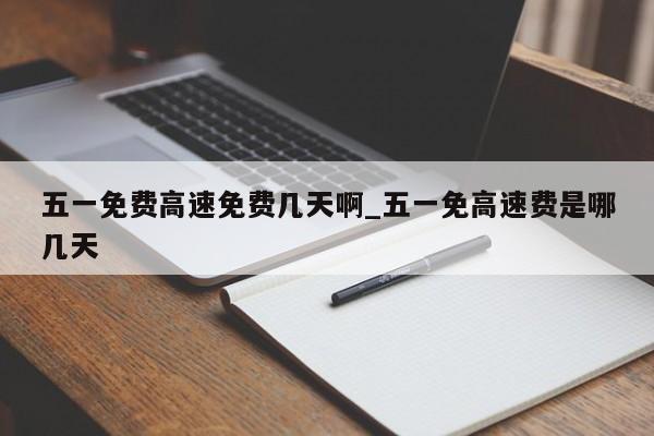 五一免费高速免费几天啊_五一免高速费是哪几天-第1张图片