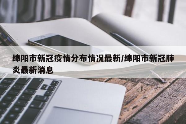 绵阳市新冠疫情分布情况最新/绵阳市新冠肺炎最新消息-第1张图片