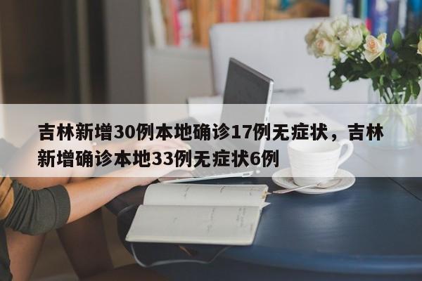吉林新增30例本地确诊17例无症状，吉林新增确诊本地33例无症状6例-第1张图片