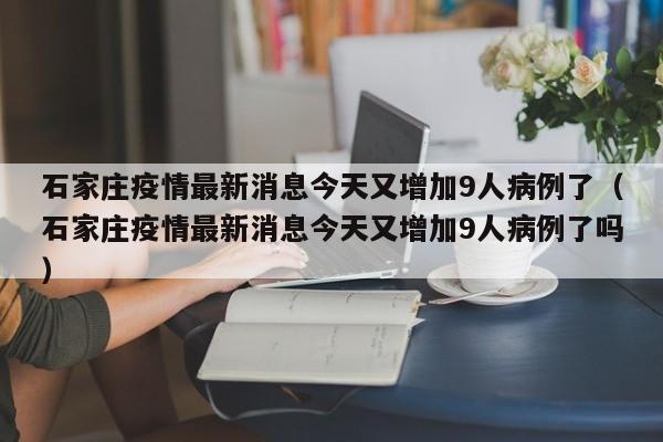 石家庄疫情最新消息今天又增加9人病例了（石家庄疫情最新消息今天又增加9人病例了吗）-第1张图片