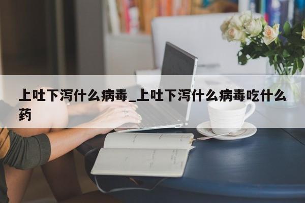 上吐下泻什么病毒_上吐下泻什么病毒吃什么药-第1张图片