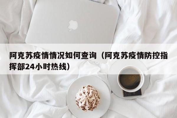 阿克苏疫情情况如何查询（阿克苏疫情防控指挥部24小时热线）-第1张图片