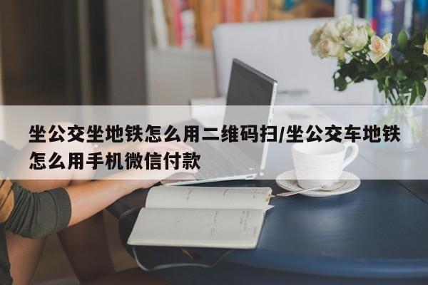 坐公交坐地铁怎么用二维码扫/坐公交车地铁怎么用手机微信付款-第1张图片