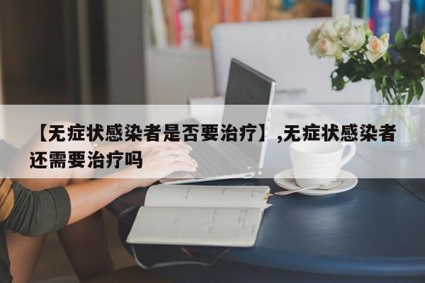 【无症状感染者是否要治疗】,无症状感染者还需要治疗吗-第1张图片
