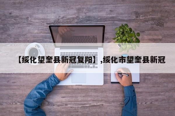 【绥化望奎县新冠复阳】,绥化市望奎县新冠-第1张图片
