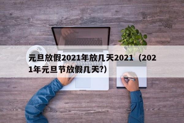 元旦放假2021年放几天2021（2021年元旦节放假几天?）-第1张图片