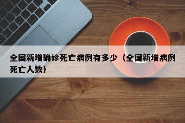 全国新增确诊死亡病例有多少（全国新增病例死亡人数）-第1张图片