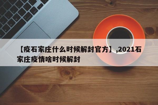 【疫石家庄什么时候解封官方】,2021石家庄疫情啥时候解封-第1张图片