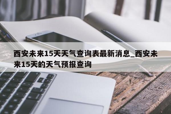 西安未来15天天气查询表最新消息_西安未来15天的天气预报查询-第1张图片