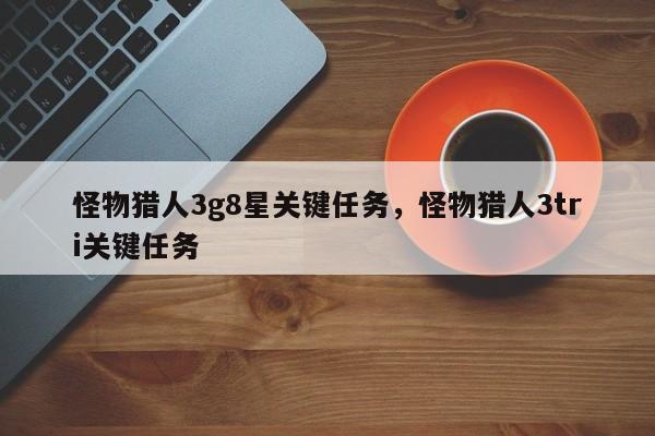 怪物猎人3g8星关键任务，怪物猎人3tri关键任务-第1张图片