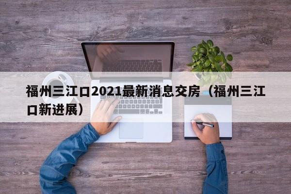 福州三江口2021最新消息交房（福州三江口新进展）-第1张图片