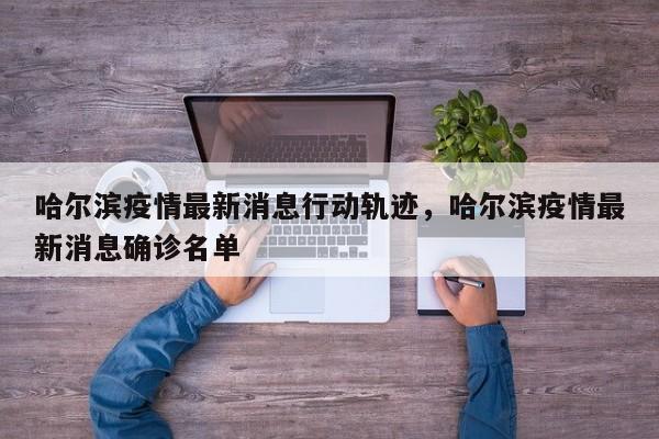 哈尔滨疫情最新消息行动轨迹，哈尔滨疫情最新消息确诊名单-第1张图片