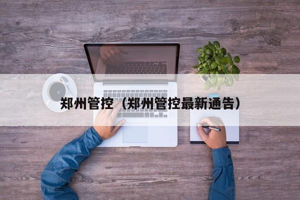 郑州管控（郑州管控最新通告）-第1张图片