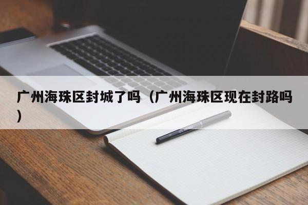 广州海珠区封城了吗（广州海珠区现在封路吗）-第1张图片