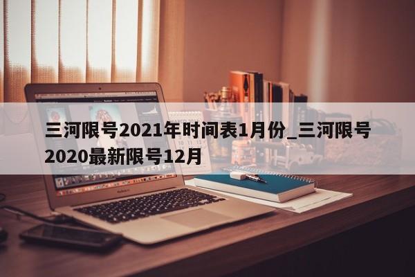 三河限号2021年时间表1月份_三河限号2020最新限号12月-第1张图片