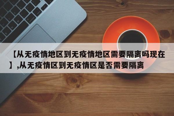 【从无疫情地区到无疫情地区需要隔离吗现在】,从无疫情区到无疫情区是否需要隔离-第1张图片