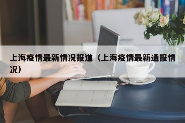 上海疫情最新情况报道（上海疫情最新通报情况）-第1张图片
