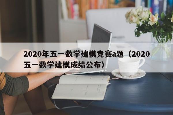 2020年五一数学建模竞赛a题（2020五一数学建模成绩公布）-第1张图片