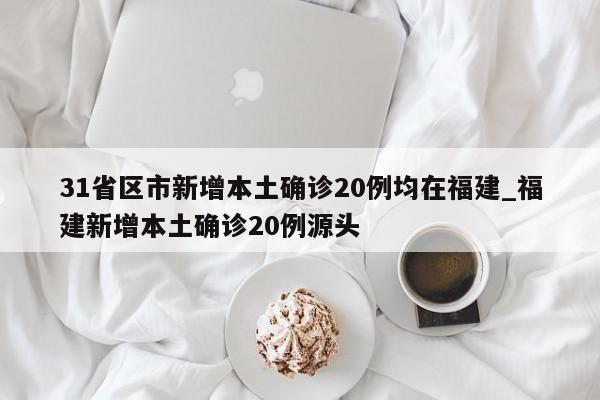 31省区市新增本土确诊20例均在福建_福建新增本土确诊20例源头-第1张图片