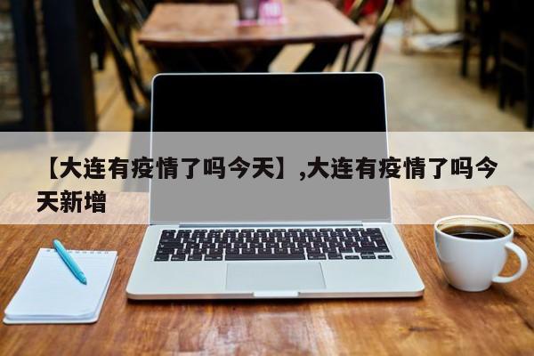 【大连有疫情了吗今天】,大连有疫情了吗今天新增-第1张图片