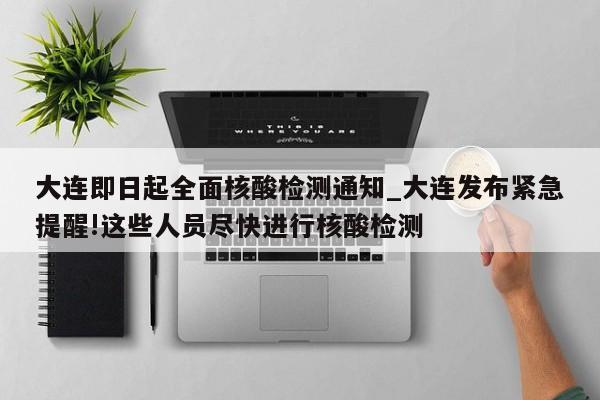 大连即日起全面核酸检测通知_大连发布紧急提醒!这些人员尽快进行核酸检测-第1张图片