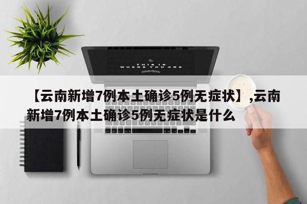 【云南新增7例本土确诊5例无症状】,云南新增7例本土确诊5例无症状是什么-第1张图片