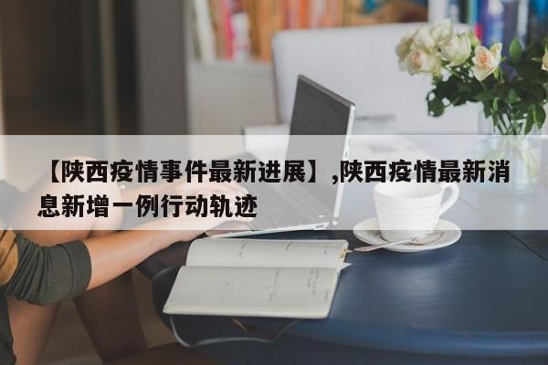 【陕西疫情事件最新进展】,陕西疫情最新消息新增一例行动轨迹-第1张图片