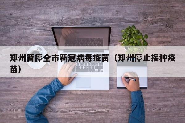 郑州暂停全市新冠病毒疫苗（郑州停止接种疫苗）-第1张图片