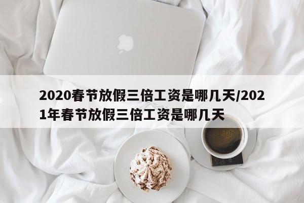 2020春节放假三倍工资是哪几天/2021年春节放假三倍工资是哪几天-第1张图片