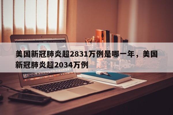 美国新冠肺炎超2831万例是哪一年	，美国新冠肺炎超2034万例-第1张图片