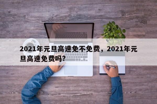 2021年元旦高速免不免费，2021年元旦高速免费吗?-第1张图片