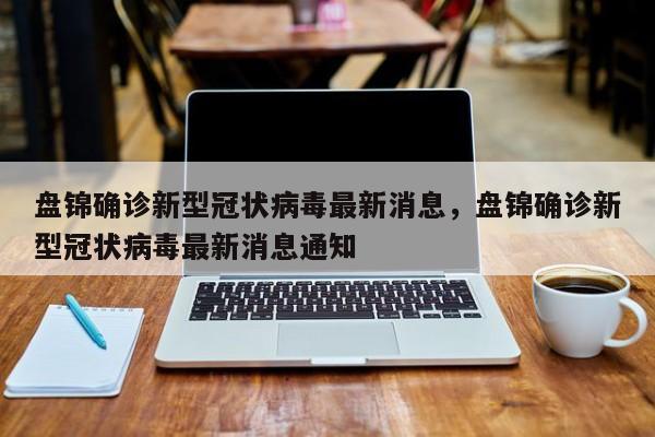 盘锦确诊新型冠状病毒最新消息，盘锦确诊新型冠状病毒最新消息通知-第1张图片