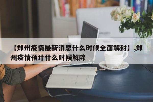【郑州疫情最新消息什么时候全面解封】,郑州疫情预计什么时候解除-第1张图片