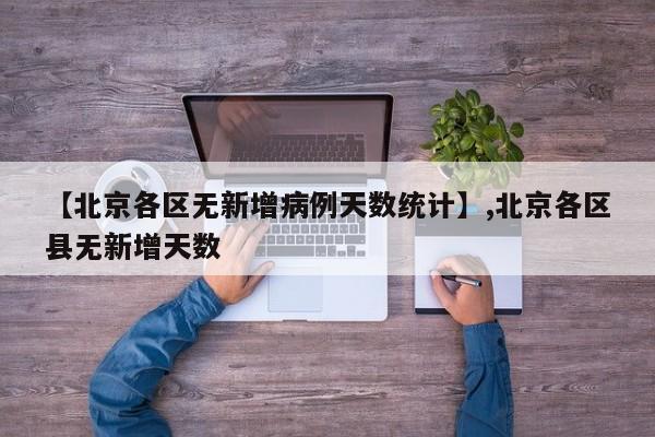 【北京各区无新增病例天数统计】,北京各区县无新增天数-第1张图片